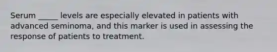 Serum _____ levels are especially elevated in patients with advanced seminoma, and this marker is used in assessing the response of patients to treatment.