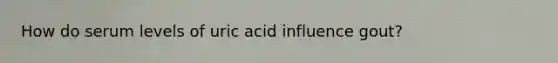 How do serum levels of uric acid influence gout?