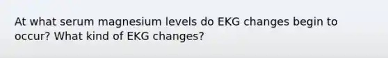 At what serum magnesium levels do EKG changes begin to occur? What kind of EKG changes?