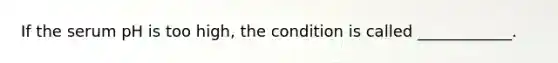 If the serum pH is too high, the condition is called ____________.