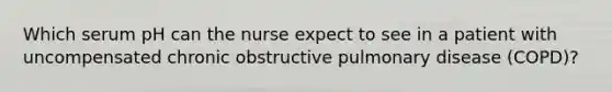 Which serum pH can the nurse expect to see in a patient with uncompensated chronic obstructive pulmonary disease (COPD)?