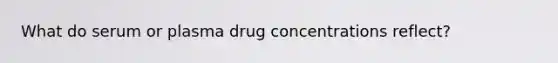 What do serum or plasma drug concentrations reflect?