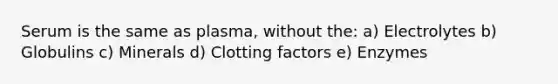 Serum is the same as plasma, without the: a) Electrolytes b) Globulins c) Minerals d) Clotting factors e) Enzymes