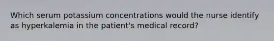 Which serum potassium concentrations would the nurse identify as hyperkalemia in the patient's medical record?