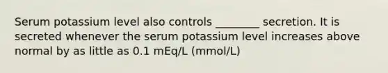 Serum potassium level also controls ________ secretion. It is secreted whenever the serum potassium level increases above normal by as little as 0.1 mEq/L (mmol/L)