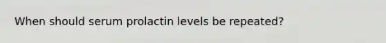 When should serum prolactin levels be repeated?