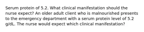 Serum protein of 5.2. What clinical manifestation should the nurse expect? An older adult client who is malnourished presents to the emergency department with a serum protein level of 5.2 g/dL. The nurse would expect which clinical manifestation?