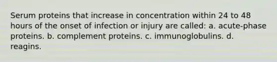 Serum proteins that increase in concentration within 24 to 48 hours of the onset of infection or injury are called: a. acute-phase proteins. b. complement proteins. c. immunoglobulins. d. reagins.