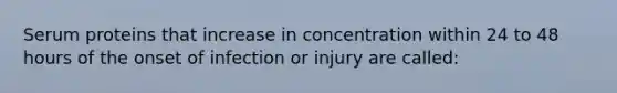 Serum proteins that increase in concentration within 24 to 48 hours of the onset of infection or injury are called: