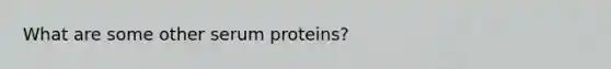 What are some other serum proteins?