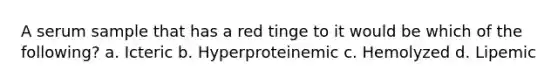 A serum sample that has a red tinge to it would be which of the following? a. Icteric b. Hyperproteinemic c. Hemolyzed d. Lipemic