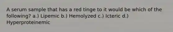 A serum sample that has a red tinge to it would be which of the following? a.) Lipemic b.) Hemolyzed c.) Icteric d.) Hyperproteinemic