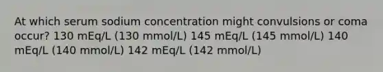 At which serum sodium concentration might convulsions or coma occur? 130 mEq/L (130 mmol/L) 145 mEq/L (145 mmol/L) 140 mEq/L (140 mmol/L) 142 mEq/L (142 mmol/L)