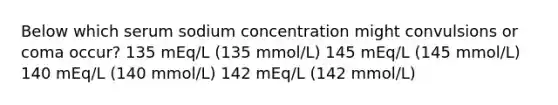 Below which serum sodium concentration might convulsions or coma occur? 135 mEq/L (135 mmol/L) 145 mEq/L (145 mmol/L) 140 mEq/L (140 mmol/L) 142 mEq/L (142 mmol/L)