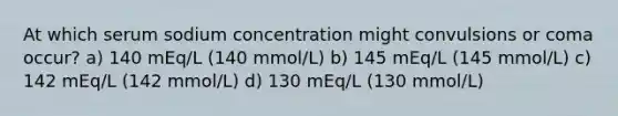 At which serum sodium concentration might convulsions or coma occur? a) 140 mEq/L (140 mmol/L) b) 145 mEq/L (145 mmol/L) c) 142 mEq/L (142 mmol/L) d) 130 mEq/L (130 mmol/L)