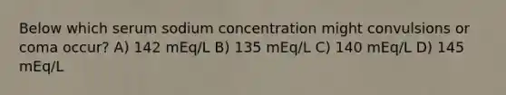 Below which serum sodium concentration might convulsions or coma occur? A) 142 mEq/L B) 135 mEq/L C) 140 mEq/L D) 145 mEq/L