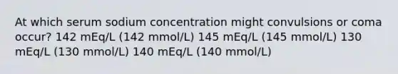 At which serum sodium concentration might convulsions or coma occur? 142 mEq/L (142 mmol/L) 145 mEq/L (145 mmol/L) 130 mEq/L (130 mmol/L) 140 mEq/L (140 mmol/L)