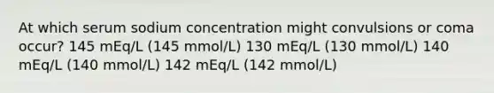 At which serum sodium concentration might convulsions or coma occur? 145 mEq/L (145 mmol/L) 130 mEq/L (130 mmol/L) 140 mEq/L (140 mmol/L) 142 mEq/L (142 mmol/L)