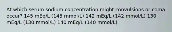 At which serum sodium concentration might convulsions or coma occur? 145 mEq/L (145 mmol/L) 142 mEq/L (142 mmol/L) 130 mEq/L (130 mmol/L) 140 mEq/L (140 mmol/L)