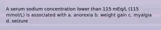 A serum sodium concentration lower than 115 mEq/L (115 mmol/L) is associated with a. anorexia b. weight gain c. myalgia d. seizure