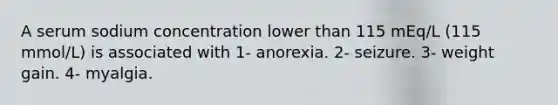 A serum sodium concentration lower than 115 mEq/L (115 mmol/L) is associated with 1- anorexia. 2- seizure. 3- weight gain. 4- myalgia.