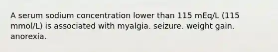 A serum sodium concentration lower than 115 mEq/L (115 mmol/L) is associated with myalgia. seizure. weight gain. anorexia.