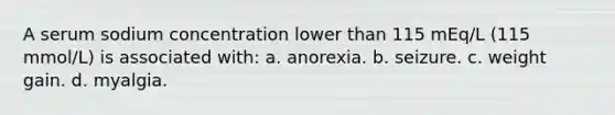 A serum sodium concentration lower than 115 mEq/L (115 mmol/L) is associated with: a. anorexia. b. seizure. c. weight gain. d. myalgia.