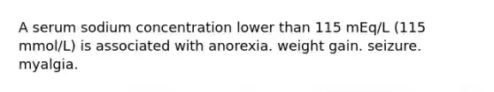 A serum sodium concentration lower than 115 mEq/L (115 mmol/L) is associated with anorexia. weight gain. seizure. myalgia.