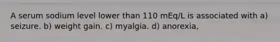 A serum sodium level lower than 110 mEq/L is associated with a) seizure. b) weight gain. c) myalgia. d) anorexia,