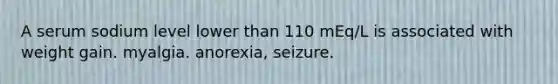 A serum sodium level lower than 110 mEq/L is associated with weight gain. myalgia. anorexia, seizure.