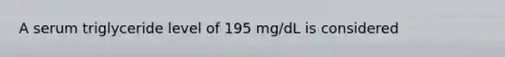 A serum triglyceride level of 195 mg/dL is considered