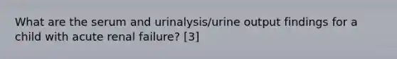 What are the serum and urinalysis/urine output findings for a child with acute renal failure? [3]