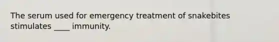 The serum used for emergency treatment of snakebites stimulates ____ immunity.