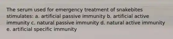 The serum used for emergency treatment of snakebites stimulates: a. artificial passive immunity b. artificial active immunity c. natural passive immunity d. natural active immunity e. artificial specific immunity