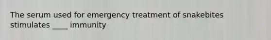 The serum used for emergency treatment of snakebites stimulates ____ immunity