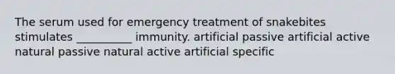 The serum used for emergency treatment of snakebites stimulates __________ immunity. artificial passive artificial active natural passive natural active artificial specific