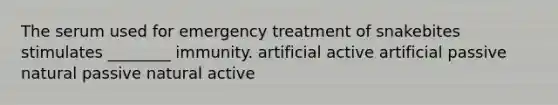 The serum used for emergency treatment of snakebites stimulates ________ immunity. artificial active artificial passive natural passive natural active