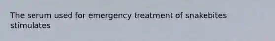 The serum used for emergency treatment of snakebites stimulates