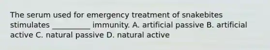 The serum used for emergency treatment of snakebites stimulates __________ immunity. A. artificial passive B. artificial active C. natural passive D. natural active