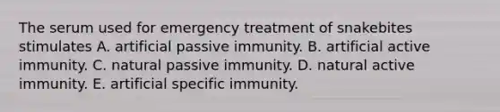 The serum used for emergency treatment of snakebites stimulates A. artificial passive immunity. B. artificial active immunity. C. natural passive immunity. D. natural active immunity. E. artificial specific immunity.