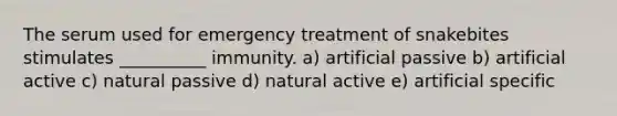 The serum used for emergency treatment of snakebites stimulates __________ immunity. a) artificial passive b) artificial active c) natural passive d) natural active e) artificial specific