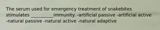 The serum used for emergency treatment of snakebites stimulates __________immunity. -artificial passive -artificial active -natural passive -natural active -natural adaptive