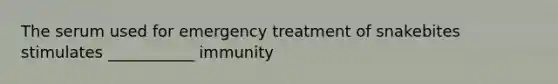 The serum used for emergency treatment of snakebites stimulates ___________ immunity