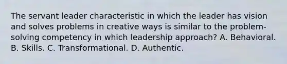 The servant leader characteristic in which the leader has vision and solves problems in creative ways is similar to the problem-solving competency in which leadership approach? A. Behavioral. B. Skills. C. Transformational. D. Authentic.