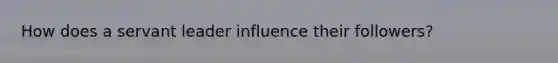 How does a servant leader influence their followers?