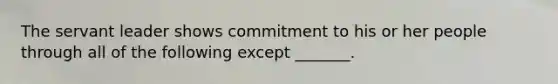 The servant leader shows commitment to his or her people through all of the following except _______.