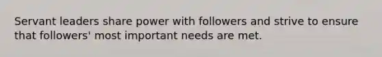 Servant leaders share power with followers and strive to ensure that followers' most important needs are met.