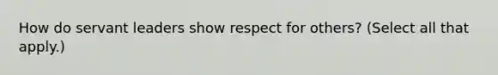 How do servant leaders show respect for others? (Select all that apply.)