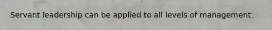 Servant leadership can be applied to all levels of management.
