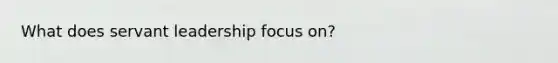 What does servant leadership focus on?